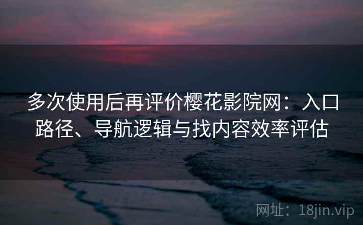 多次使用后再评价樱花影院网：入口路径、导航逻辑与找内容效率评估