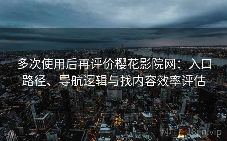 多次使用后再评价樱花影院网：入口路径、导航逻辑与找内容效率评估