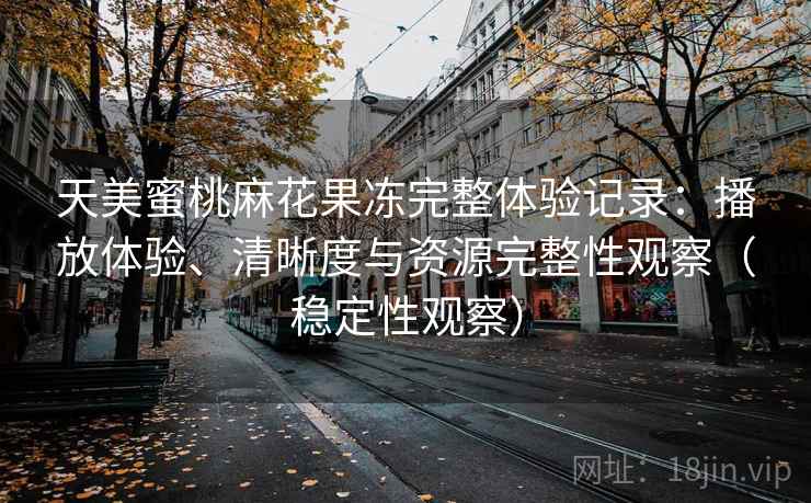 天美蜜桃麻花果冻完整体验记录：播放体验、清晰度与资源完整性观察（稳定性观察）