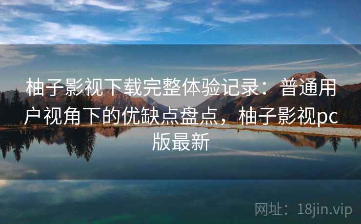 柚子影视下载完整体验记录：普通用户视角下的优缺点盘点，柚子影视pc版最新