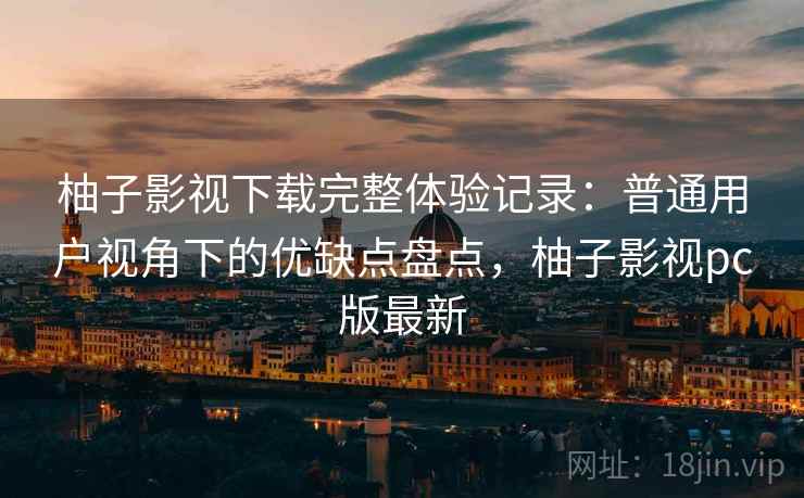 柚子影视下载完整体验记录：普通用户视角下的优缺点盘点，柚子影视pc版最新