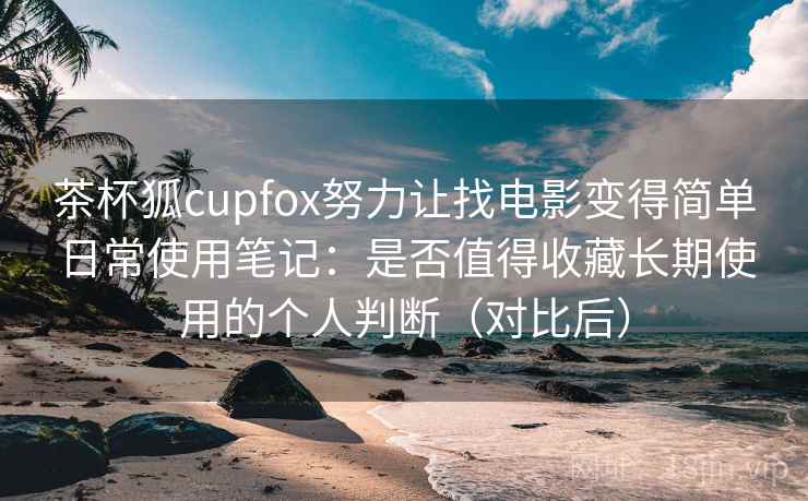 茶杯狐cupfox努力让找电影变得简单日常使用笔记：是否值得收藏长期使用的个人判断（对比后）