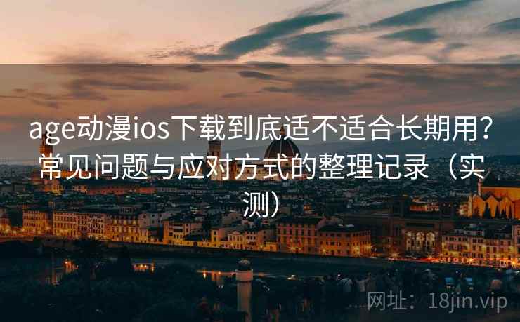 age动漫ios下载到底适不适合长期用？常见问题与应对方式的整理记录（实测）