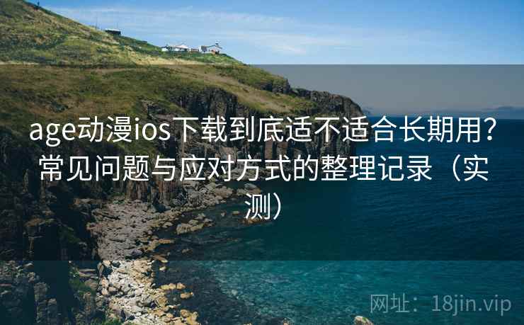 age动漫ios下载到底适不适合长期用？常见问题与应对方式的整理记录（实测）