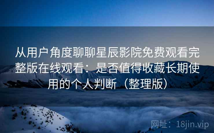 从用户角度聊聊星辰影院免费观看完整版在线观看：是否值得收藏长期使用的个人判断（整理版）