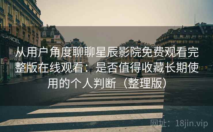 从用户角度聊聊星辰影院免费观看完整版在线观看：是否值得收藏长期使用的个人判断（整理版）