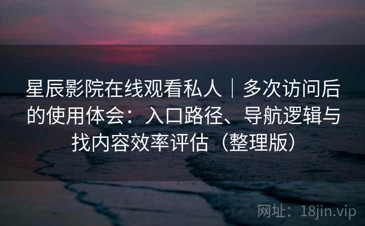 星辰影院在线观看私人｜多次访问后的使用体会：入口路径、导航逻辑与找内容效率评估（整理版）