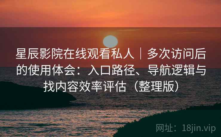 星辰影院在线观看私人｜多次访问后的使用体会：入口路径、导航逻辑与找内容效率评估（整理版）