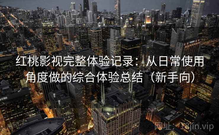 红桃影视完整体验记录：从日常使用角度做的综合体验总结（新手向）