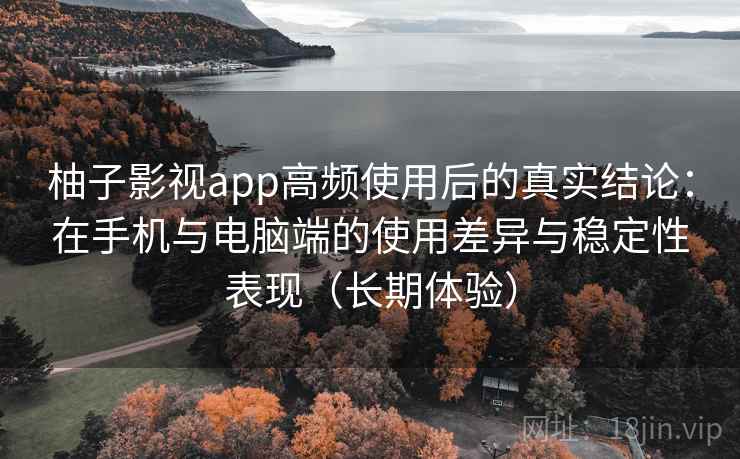 柚子影视app高频使用后的真实结论：在手机与电脑端的使用差异与稳定性表现（长期体验）