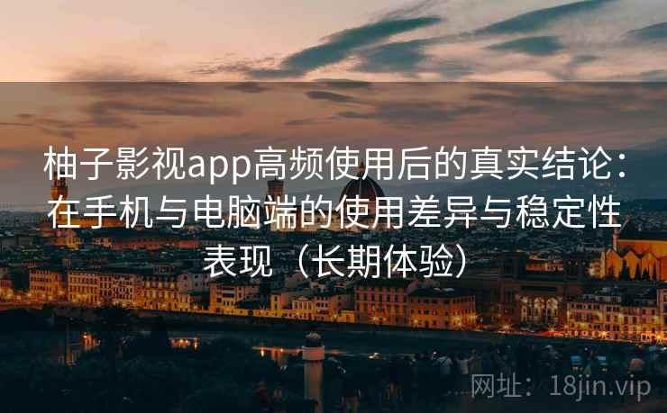 柚子影视app高频使用后的真实结论：在手机与电脑端的使用差异与稳定性表现（长期体验）