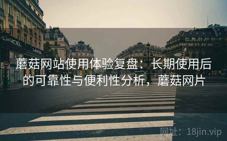 蘑菇网站使用体验复盘:长期使用后的可靠性与便利性分析,蘑菇网片 蘑菇网站使用体验复盘:长期使用后的可靠性与便利性分析,蘑菇网片