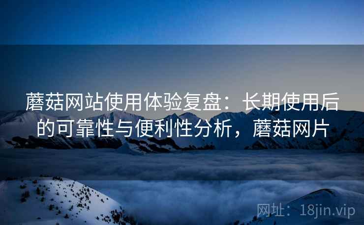 蘑菇网站使用体验复盘：长期使用后的可靠性与便利性分析，蘑菇网片