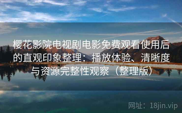 樱花影院电视剧电影免费观看使用后的直观印象整理：播放体验、清晰度与资源完整性观察（整理版）