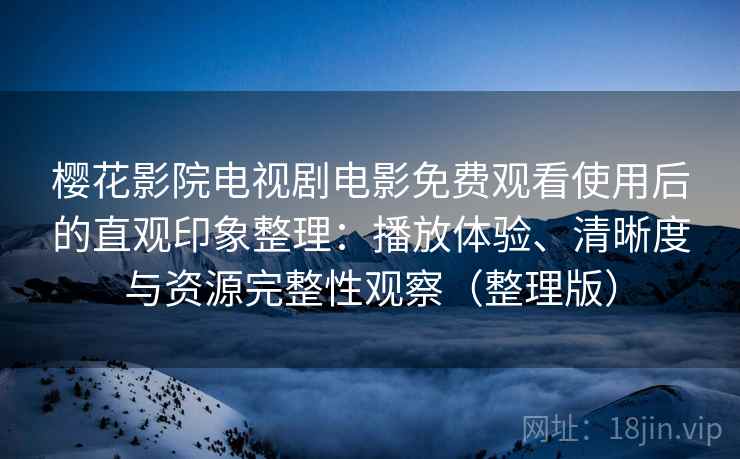 樱花影院电视剧电影免费观看使用后的直观印象整理:播放体验、清晰度与资源完整性观察(整理版) 樱花影院电视剧电影免费观看使用后的直观印象整理:播放体验、清晰度与资源完整性观察(整理版)