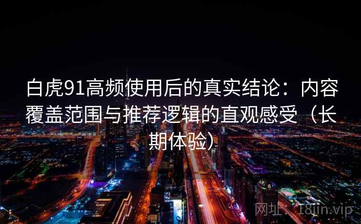 白虎91高频使用后的真实结论：内容覆盖范围与推荐逻辑的直观感受（长期体验）