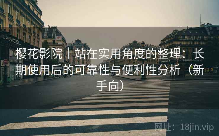 樱花影院|站在实用角度的整理:长期使用后的可靠性与便利性分析(新手向) 樱花影院|站在实用角度的整理:长期使用后的可靠性与便利性分析(新手向)