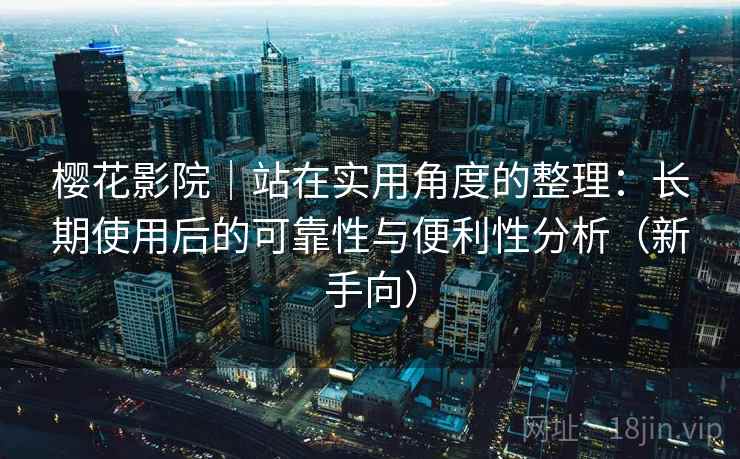 樱花影院｜站在实用角度的整理：长期使用后的可靠性与便利性分析（新手向）