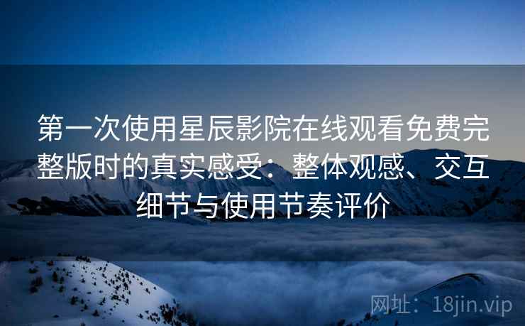 第一次使用星辰影院在线观看免费完整版时的真实感受：整体观感、交互细节与使用节奏评价