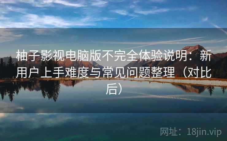 柚子影视电脑版不完全体验说明：新用户上手难度与常见问题整理（对比后）