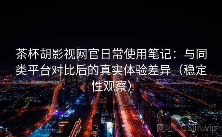 茶杯胡影视网官日常使用笔记：与同类平台对比后的真实体验差异（稳定性观察）