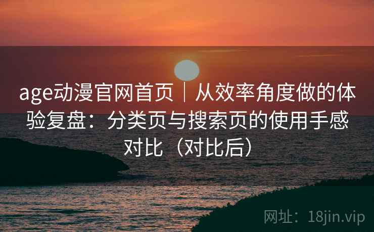 age动漫官网首页｜从效率角度做的体验复盘：分类页与搜索页的使用手感对比（对比后）