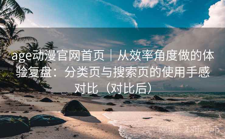 age动漫官网首页｜从效率角度做的体验复盘：分类页与搜索页的使用手感对比（对比后）