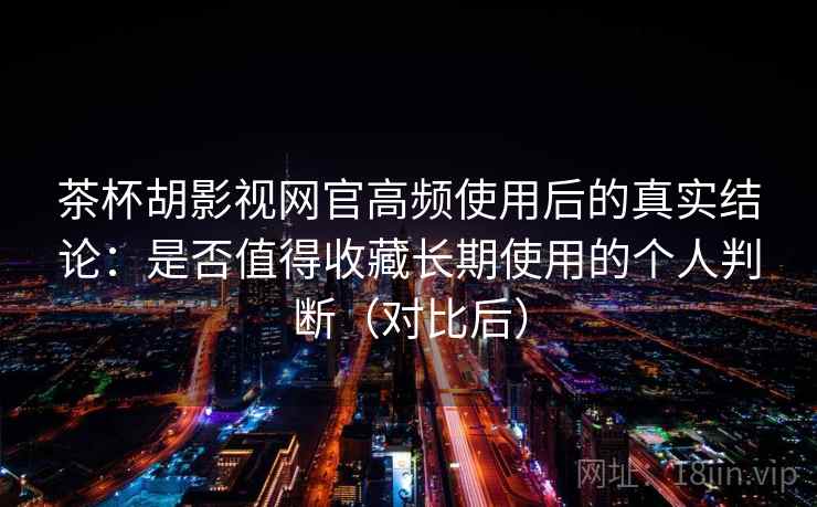 茶杯胡影视网官高频使用后的真实结论：是否值得收藏长期使用的个人判断（对比后）