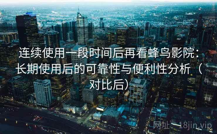 连续使用一段时间后再看蜂鸟影院：长期使用后的可靠性与便利性分析（对比后）