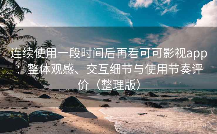 连续使用一段时间后再看可可影视app：整体观感、交互细节与使用节奏评价（整理版）