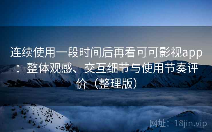 连续使用一段时间后再看可可影视app：整体观感、交互细节与使用节奏评价（整理版）