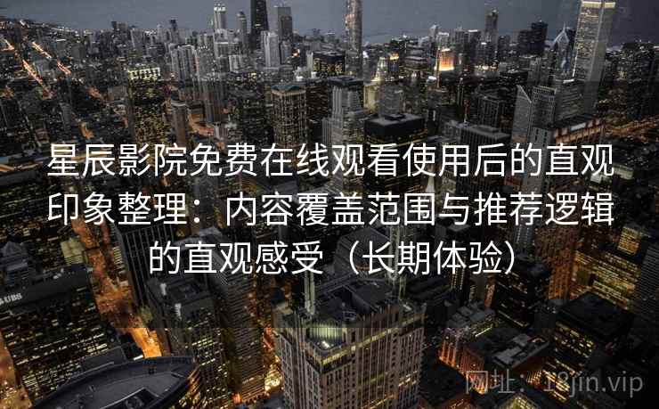 星辰影院免费在线观看使用后的直观印象整理:内容覆盖范围与推荐逻辑的直观感受(长期体验) 星辰影院免费在线观看使用后的直观印象整理:内容覆盖范围与推荐逻辑的直观感受(长期体验)