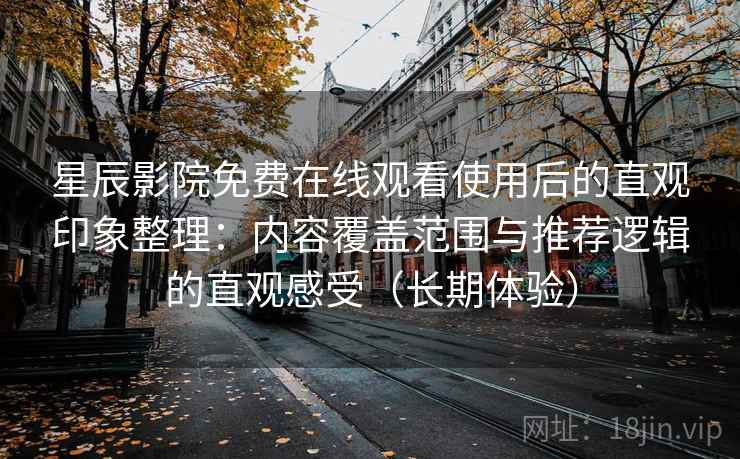 星辰影院免费在线观看使用后的直观印象整理：内容覆盖范围与推荐逻辑的直观感受（长期体验）