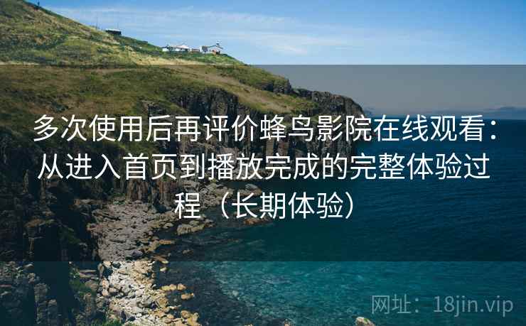 多次使用后再评价蜂鸟影院在线观看：从进入首页到播放完成的完整体验过程（长期体验）