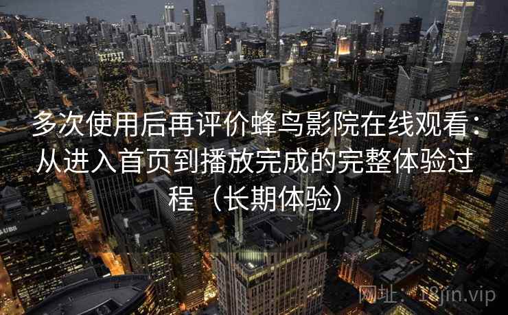 多次使用后再评价蜂鸟影院在线观看：从进入首页到播放完成的完整体验过程（长期体验）