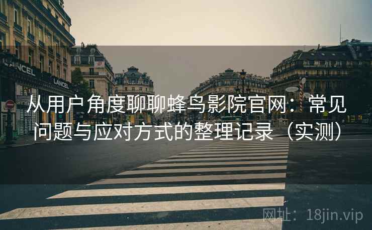 从用户角度聊聊蜂鸟影院官网：常见问题与应对方式的整理记录（实测）
