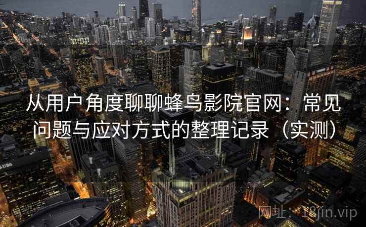 从用户角度聊聊蜂鸟影院官网：常见问题与应对方式的整理记录（实测）