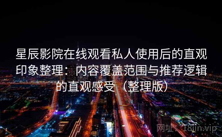 星辰影院在线观看私人使用后的直观印象整理：内容覆盖范围与推荐逻辑的直观感受（整理版）