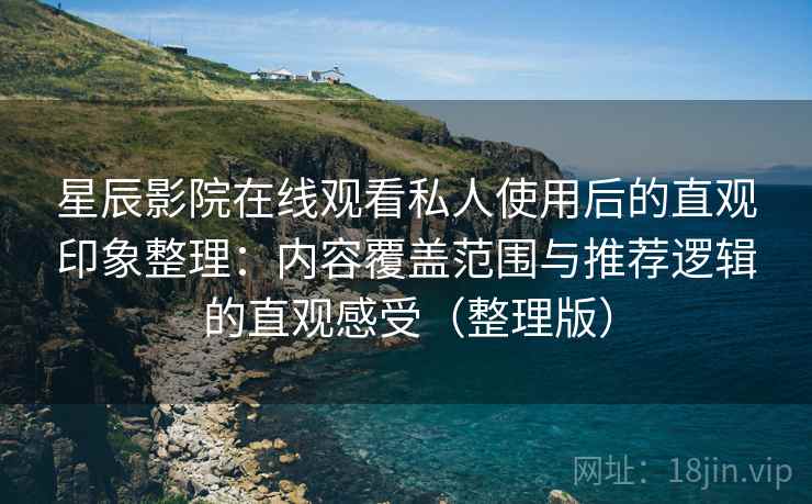 星辰影院在线观看私人使用后的直观印象整理：内容覆盖范围与推荐逻辑的直观感受（整理版）