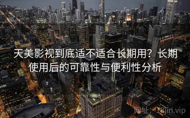 天美影视到底适不适合长期用？长期使用后的可靠性与便利性分析