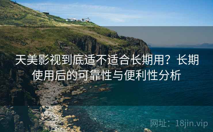 天美影视到底适不适合长期用？长期使用后的可靠性与便利性分析
