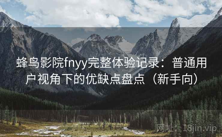 蜂鸟影院fnyy完整体验记录：普通用户视角下的优缺点盘点（新手向）