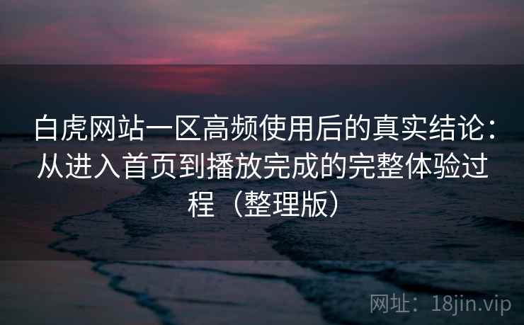 白虎网站一区高频使用后的真实结论：从进入首页到播放完成的完整体验过程（整理版）