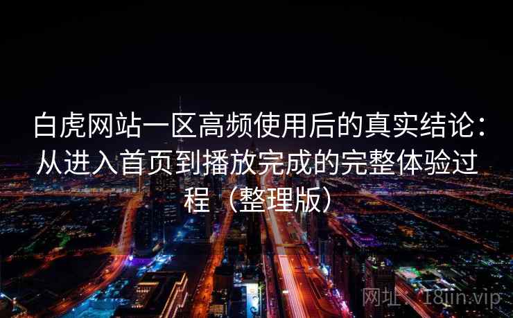 白虎网站一区高频使用后的真实结论：从进入首页到播放完成的完整体验过程（整理版）