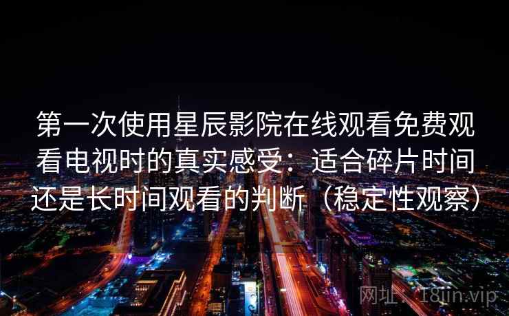 第一次使用星辰影院在线观看免费观看电视时的真实感受：适合碎片时间还是长时间观看的判断（稳定性观察）