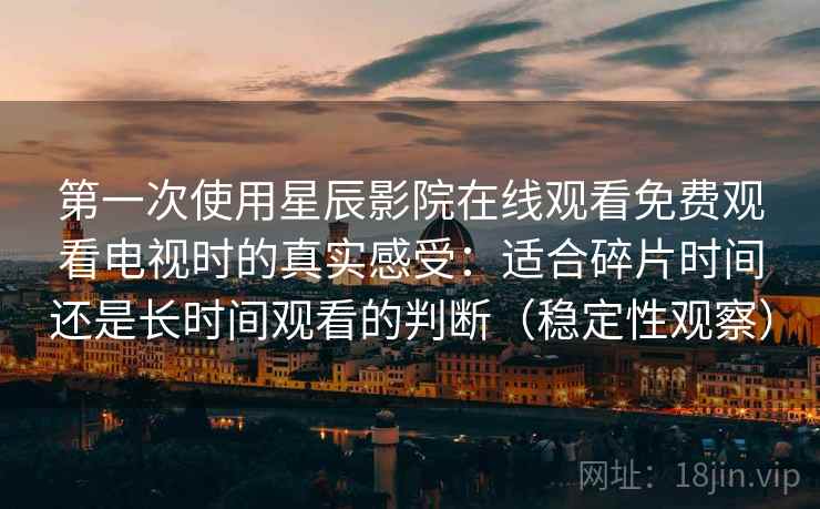 第一次使用星辰影院在线观看免费观看电视时的真实感受:适合碎片时间还是长时间观看的判断(稳定性观察) 第一次使用星辰影院在线观看免费观看电视时的真实感受:适合碎片时间还是长时间观看的判断(稳定性观察)