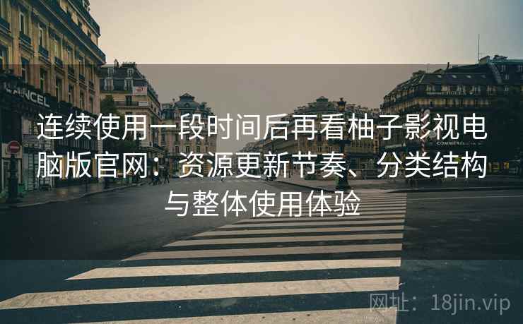 连续使用一段时间后再看柚子影视电脑版官网：资源更新节奏、分类结构与整体使用体验