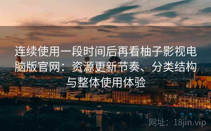 连续使用一段时间后再看柚子影视电脑版官网：资源更新节奏、分类结构与整体使用体验
