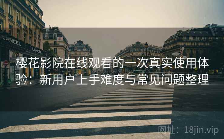 樱花影院在线观看的一次真实使用体验：新用户上手难度与常见问题整理