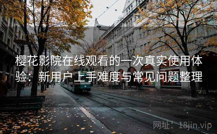 樱花影院在线观看的一次真实使用体验：新用户上手难度与常见问题整理
